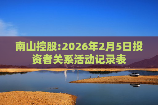 南山控股:2026年2月5日投资者关系活动记录表
