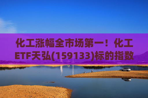 化工涨幅全市场第一!化工ETF天弘(159133)标的指数V型反转现涨超3%,盘中净申购1550万份冲击“28连吸金”