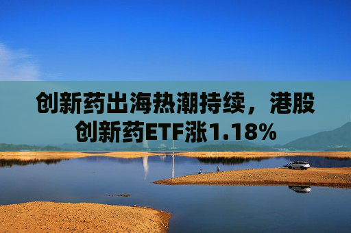 创新药出海热潮持续，港股创新药ETF涨1.18%