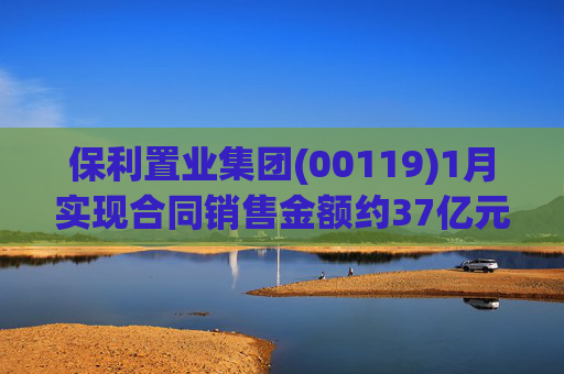保利置业集团(00119)1月实现合同销售金额约37亿元 同比减少22.92%