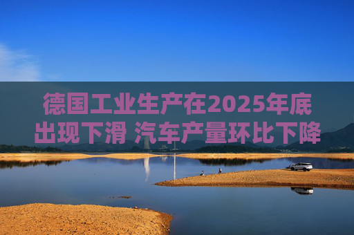 德国工业生产在2025年底出现下滑 汽车产量环比下降8.9%