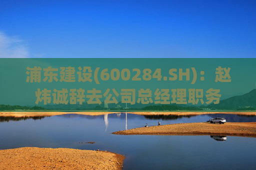 浦东建设(600284.SH)：赵炜诚辞去公司总经理职务
