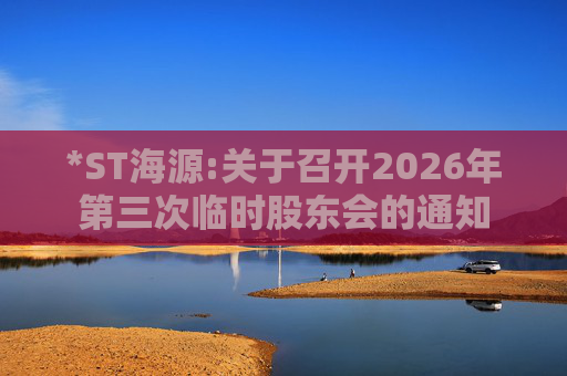 *ST海源:关于召开2026年第三次临时股东会的通知