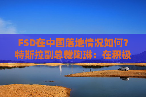 FSD在中国落地情况如何？特斯拉副总裁陶琳：在积极推进，还没有可以公布的时间表