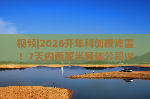 视频|2026开年科创板炸雷！7天内两家半导体公司IPO撤单，都是头部券商保荐的！