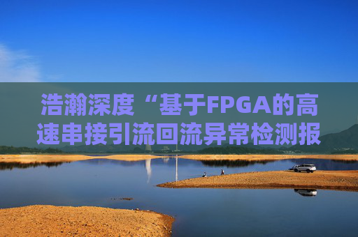 浩瀚深度“基于FPGA的高速串接引流回流异常检测报文封堵实现方法”专利获授权