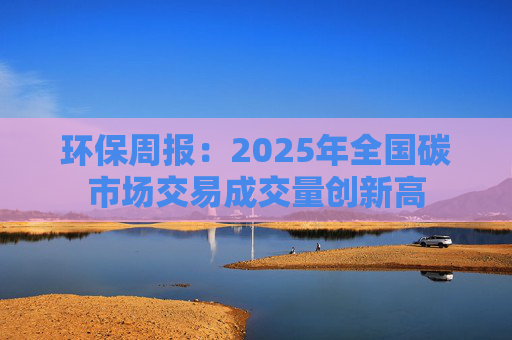 环保周报：2025年全国碳市场交易成交量创新高