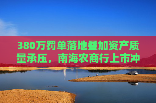 380万罚单落地叠加资产质量承压，南海农商行上市冲刺添变数