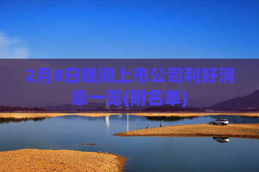 2月8日晚间上市公司利好消息一览(附名单)