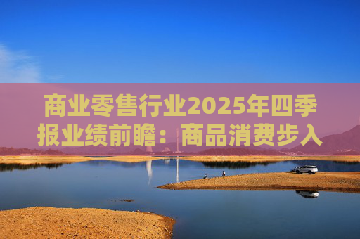 商业零售行业2025年四季报业绩前瞻：商品消费步入高基数 掘金AI及新消费赛道