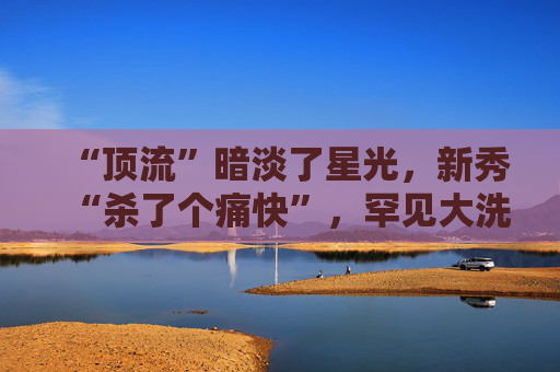 “顶流”暗淡了星光，新秀“杀了个痛快”，罕见大洗牌来了