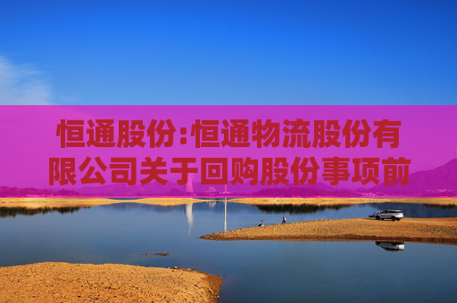 恒通股份:恒通物流股份有限公司关于回购股份事项前十名股东和前十名无限售条件股东持股情况的公告
