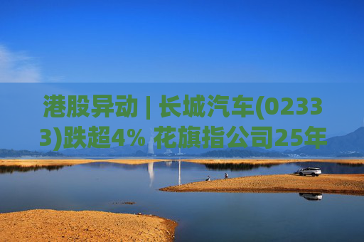 港股异动 | 长城汽车(02333)跌超4% 花旗指公司25年盈利逊于预期 投入增加导致净利润下降