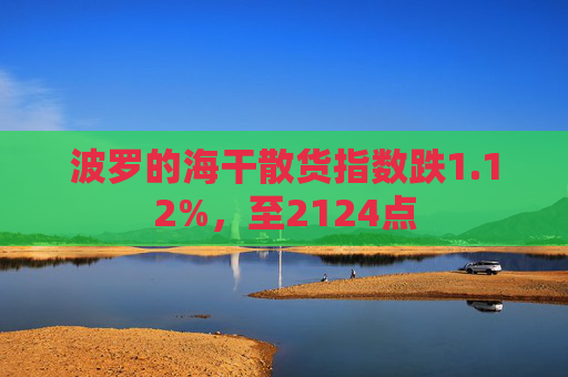波罗的海干散货指数跌1.12%，至2124点