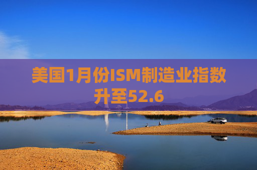 美国1月份ISM制造业指数升至52.6