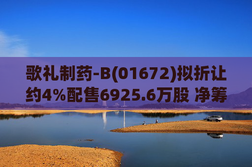 歌礼制药-B(01672)拟折让约4%配售6925.6万股 净筹约8.353亿港元  第1张