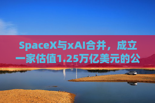 SpaceX与xAI合并，成立一家估值1.25万亿美元的公司