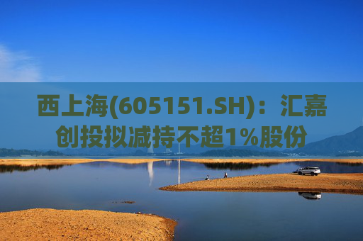 西上海(605151.SH)：汇嘉创投拟减持不超1%股份