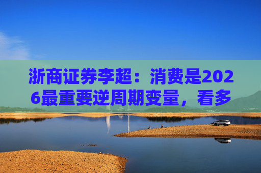 浙商证券李超：消费是2026最重要逆周期变量，看多A股