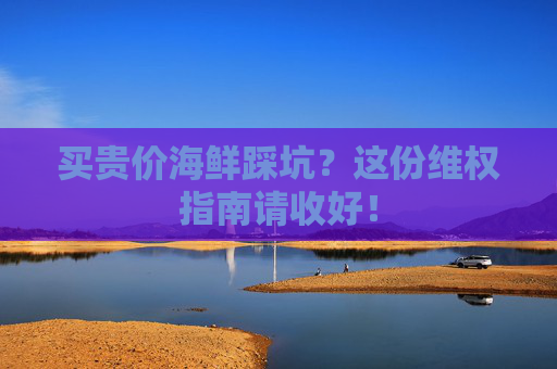 买贵价海鲜踩坑？这份维权指南请收好！