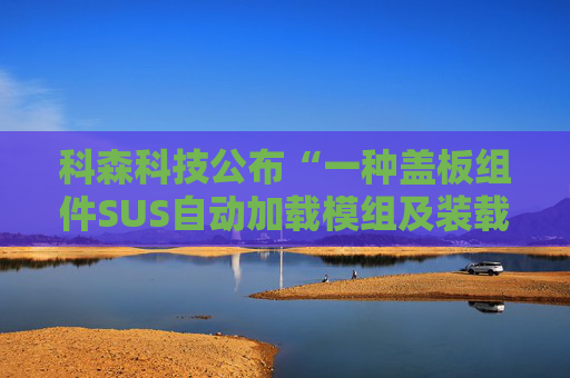 科森科技公布“一种盖板组件SUS自动加载模组及装载方法”专利