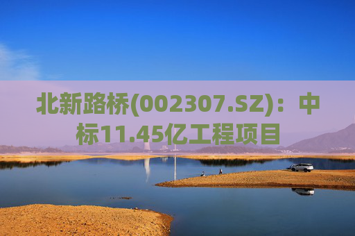 北新路桥(002307.SZ)：中标11.45亿工程项目