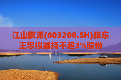 江山欧派(603208.SH)股东王忠拟减持不超3%股份