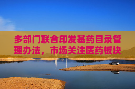 多部门联合印发基药目录管理办法，市场关注医药板块