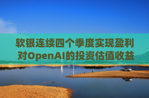 软银连续四个季度实现盈利 对OpenAI的投资估值收益带来提振