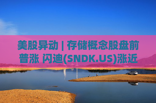 美股异动 | 存储概念股盘前普涨 闪迪(SNDK.US)涨近8%