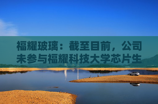 福耀玻璃：截至目前，公司未参与福耀科技大学芯片生产线的建设或投资