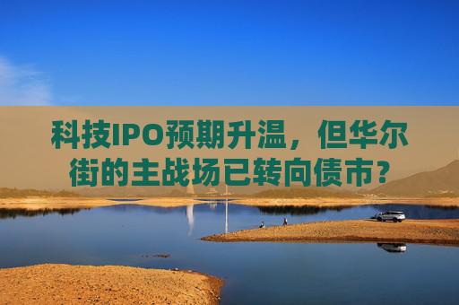 科技IPO预期升温，但华尔街的主战场已转向债市？