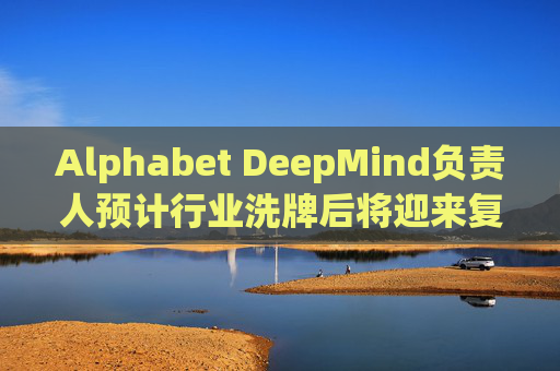 Alphabet DeepMind负责人预计行业洗牌后将迎来复兴