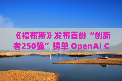 《福布斯》发布首份“创新者250强”榜单 OpenAI CEO排名第6