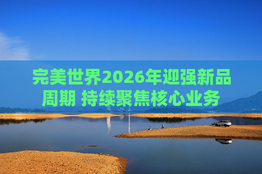 完美世界2026年迎强新品周期 持续聚焦核心业务