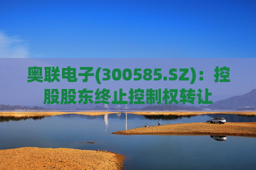 奥联电子(300585.SZ)：控股股东终止控制权转让