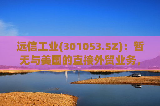 远信工业(301053.SZ)：暂无与美国的直接外贸业务，中美关税战对公司业务的影响有限  第1张
