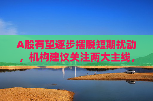A股有望逐步摆脱短期扰动，机构建议关注两大主线，借道A50ETF华宝（159596）布局
