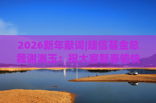 2026新年献词|建信基金总裁谢海玉：祝大家新春愉快，马年吉祥，马到成功