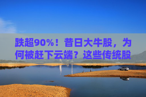 跌超90%！昔日大牛股，为何被赶下云端？这些传统股却创出新高