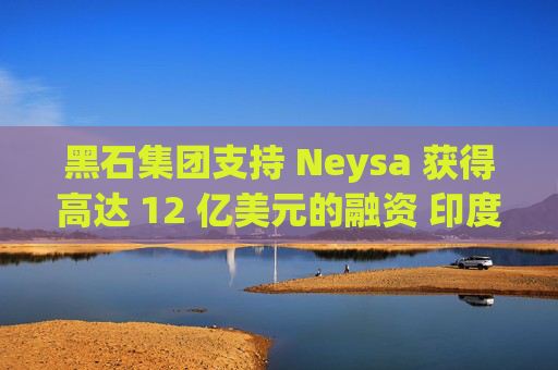 黑石集团支持 Neysa 获得高达 12 亿美元的融资 印度正努力打造国内人工智能基础设施