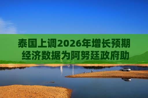 泰国上调2026年增长预期 经济数据为阿努廷政府助力