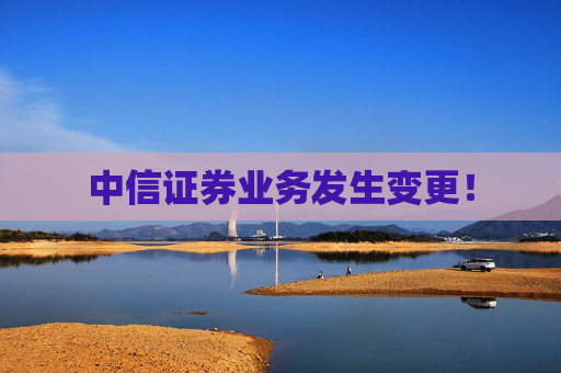 中信证券业务发生变更！