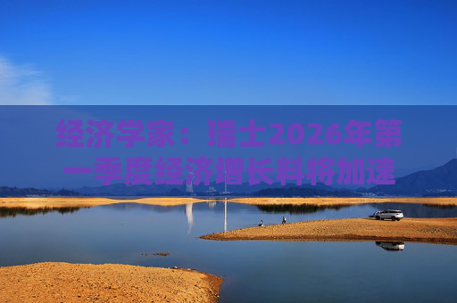 经济学家：瑞士2026年第一季度经济增长料将加速