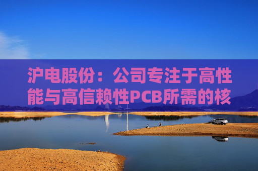 沪电股份：公司专注于高性能与高信赖性PCB所需的核心技术