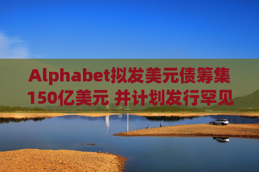 Alphabet拟发美元债筹集150亿美元 并计划发行罕见100年期英镑债