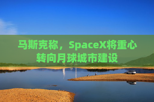 马斯克称，SpaceX将重心转向月球城市建设