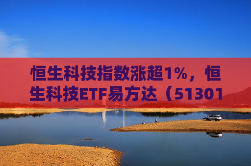 恒生科技指数涨超1%，恒生科技ETF易方达（513010）近6个交易日“吸金”超20亿元