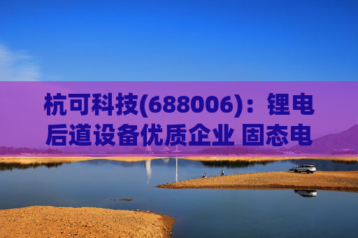 杭可科技(688006)：锂电后道设备优质企业 固态电池打开空间