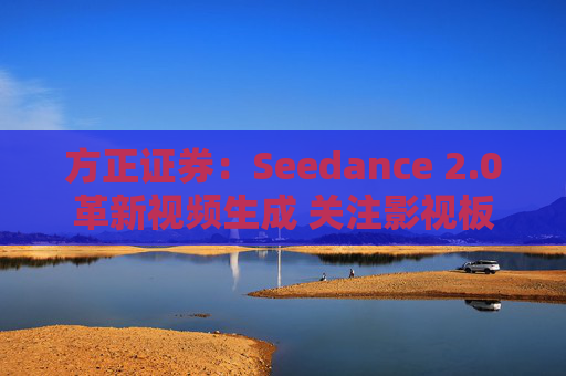 方正证券：Seedance 2.0革新视频生成 关注影视板块低位弹性机会